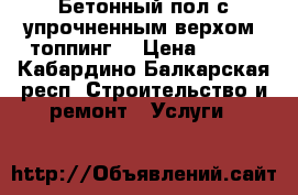 Бетонный пол с упрочненным верхом (топпинг) › Цена ­ 400 - Кабардино-Балкарская респ. Строительство и ремонт » Услуги   